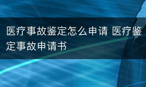 医疗事故鉴定怎么申请 医疗鉴定事故申请书
