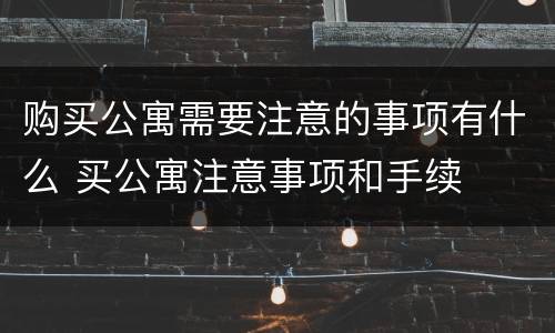 购买公寓需要注意的事项有什么 买公寓注意事项和手续