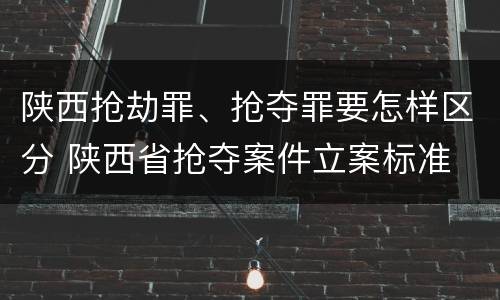 陕西抢劫罪、抢夺罪要怎样区分 陕西省抢夺案件立案标准