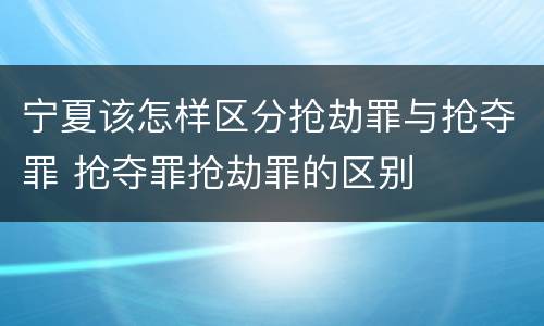 宁夏该怎样区分抢劫罪与抢夺罪 抢夺罪抢劫罪的区别