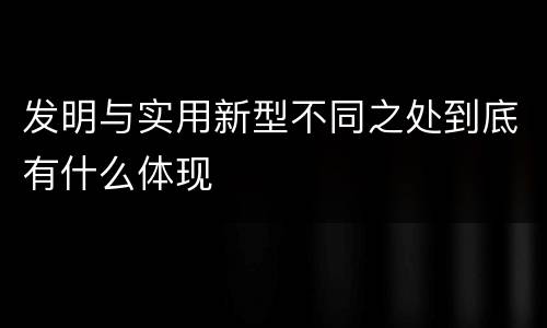 发明与实用新型不同之处到底有什么体现