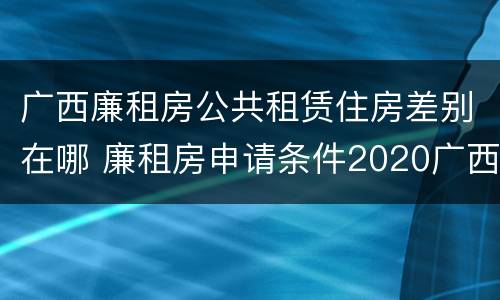 广西廉租房公共租赁住房差别在哪 廉租房申请条件2020广西
