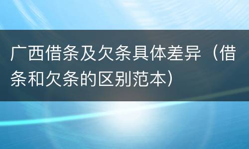 广西借条及欠条具体差异（借条和欠条的区别范本）