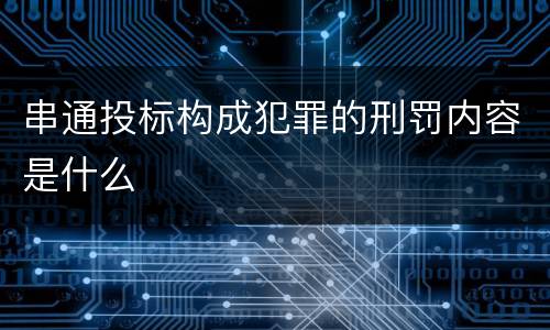串通投标构成犯罪的刑罚内容是什么