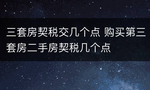 三套房契税交几个点 购买第三套房二手房契税几个点