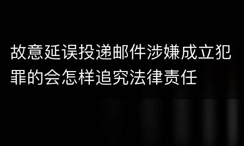 故意延误投递邮件涉嫌成立犯罪的会怎样追究法律责任
