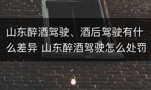 山东醉酒驾驶、酒后驾驶有什么差异 山东醉酒驾驶怎么处罚