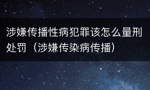 涉嫌传播性病犯罪该怎么量刑处罚（涉嫌传染病传播）