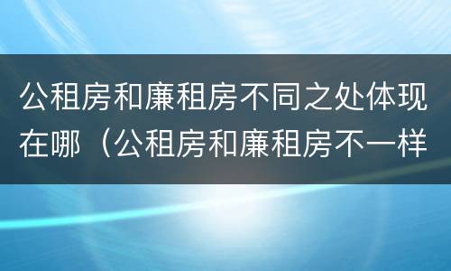 公租房和廉租房不同之处体现在哪（公租房和廉租房不一样吗）