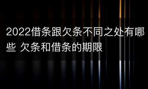 2022借条跟欠条不同之处有哪些 欠条和借条的期限