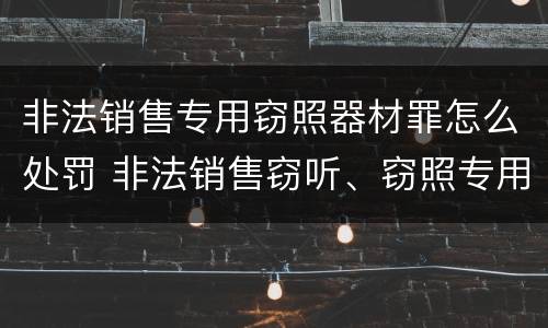 非法销售专用窃照器材罪怎么处罚 非法销售窃听、窃照专用器材罪