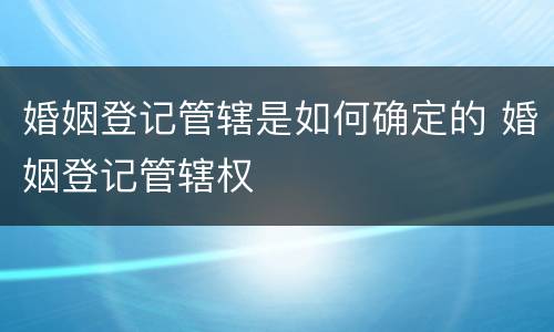 婚姻登记管辖是如何确定的 婚姻登记管辖权