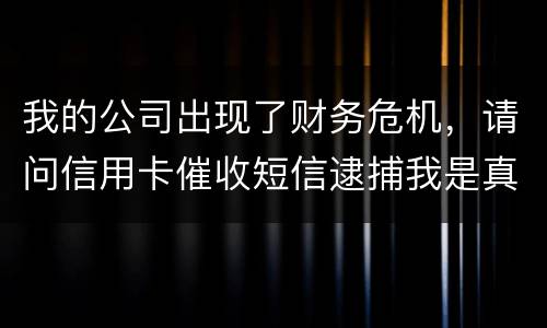 我的公司出现了财务危机，请问信用卡催收短信逮捕我是真的吗