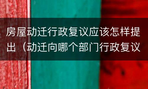 房屋动迁行政复议应该怎样提出（动迁向哪个部门行政复议）