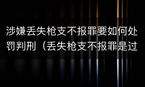 涉嫌丢失枪支不报罪要如何处罚判刑（丢失枪支不报罪是过失犯罪吗）