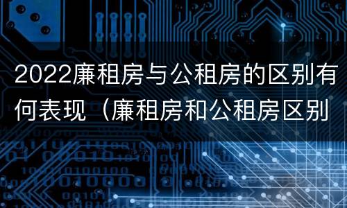 2022廉租房与公租房的区别有何表现（廉租房和公租房区别在哪）