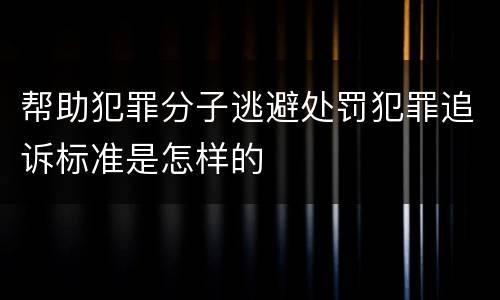 帮助犯罪分子逃避处罚犯罪追诉标准是怎样的