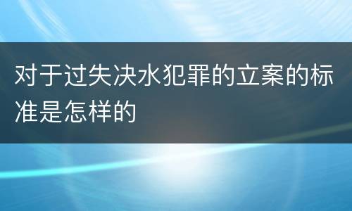 对于过失决水犯罪的立案的标准是怎样的