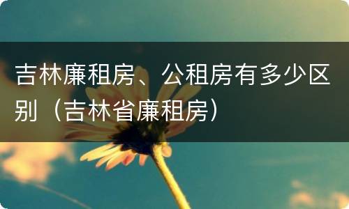 吉林廉租房、公租房有多少区别（吉林省廉租房）