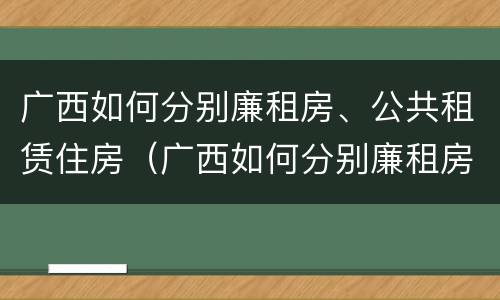 广西如何分别廉租房、公共租赁住房（广西如何分别廉租房,公共租赁住房和住宅）