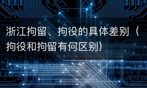 浙江拘留、拘役的具体差别（拘役和拘留有何区别）