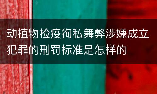 动植物检疫徇私舞弊涉嫌成立犯罪的刑罚标准是怎样的