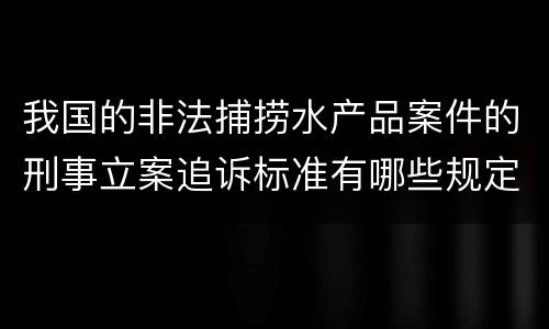 我国的非法捕捞水产品案件的刑事立案追诉标准有哪些规定