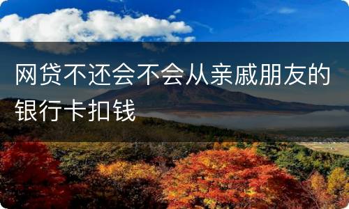网贷不还会不会从亲戚朋友的银行卡扣钱