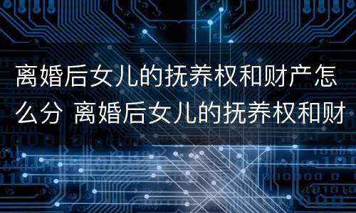 离婚后女儿的抚养权和财产怎么分 离婚后女儿的抚养权和财产怎么分割