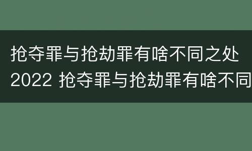 抢夺罪与抢劫罪有啥不同之处2022 抢夺罪与抢劫罪有啥不同之处2022年