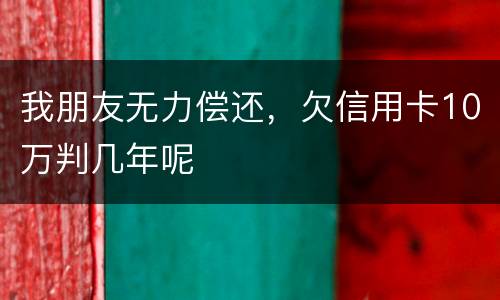 我朋友无力偿还，欠信用卡10万判几年呢