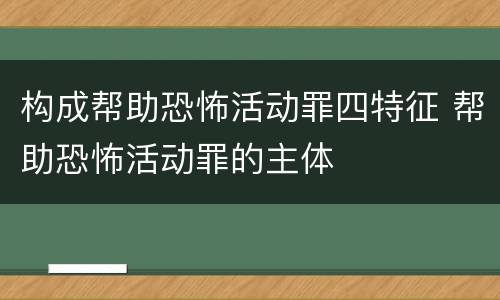 构成帮助恐怖活动罪四特征 帮助恐怖活动罪的主体