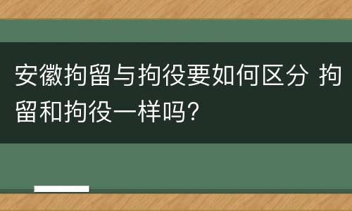 安徽拘留与拘役要如何区分 拘留和拘役一样吗?