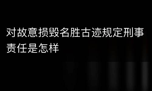 对故意损毁名胜古迹规定刑事责任是怎样