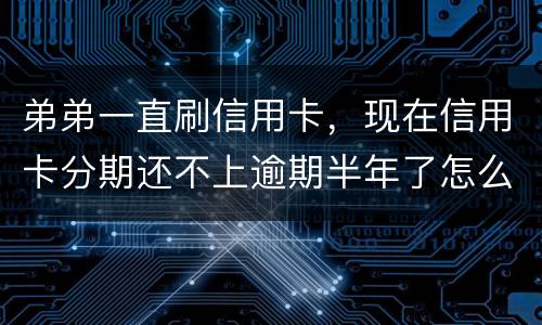 弟弟一直刷信用卡，现在信用卡分期还不上逾期半年了怎么办呢