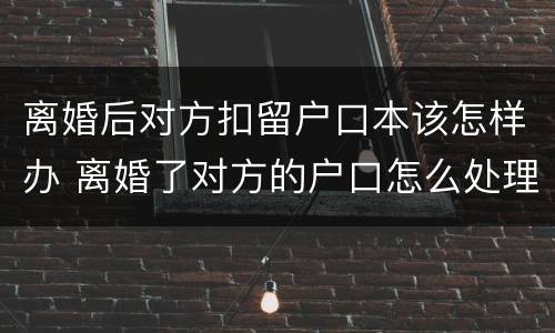 离婚后对方扣留户口本该怎样办 离婚了对方的户口怎么处理