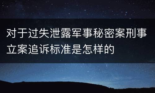 对于过失泄露军事秘密案刑事立案追诉标准是怎样的