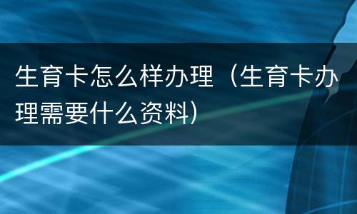 生育卡怎么样办理（生育卡办理需要什么资料）
