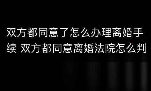 双方都同意了怎么办理离婚手续 双方都同意离婚法院怎么判