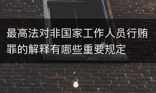 最高法对非国家工作人员行贿罪的解释有哪些重要规定