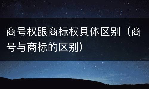 商号权跟商标权具体区别（商号与商标的区别）