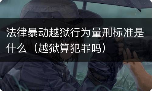 法律暴动越狱行为量刑标准是什么（越狱算犯罪吗）