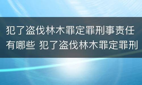 犯了盗伐林木罪定罪刑事责任有哪些 犯了盗伐林木罪定罪刑事责任有哪些规定