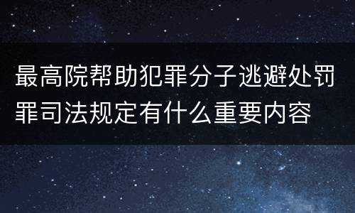 最高院帮助犯罪分子逃避处罚罪司法规定有什么重要内容