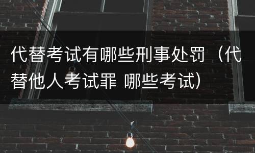 代替考试有哪些刑事处罚（代替他人考试罪 哪些考试）