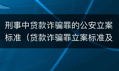 刑事中贷款诈骗罪的公安立案标准（贷款诈骗罪立案标准及量刑）