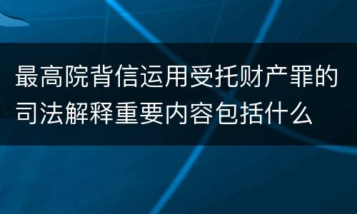最高院背信运用受托财产罪的司法解释重要内容包括什么