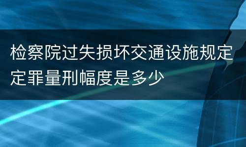 检察院过失损坏交通设施规定定罪量刑幅度是多少
