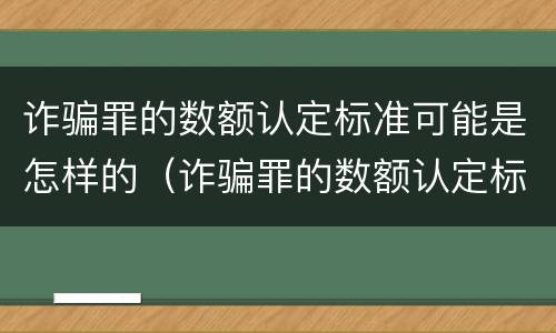 诈骗罪的数额认定标准可能是怎样的（诈骗罪的数额认定标准可能是怎样的呢）