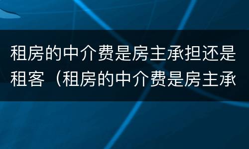 租房的中介费是房主承担还是租客（租房的中介费是房主承担还是房客）